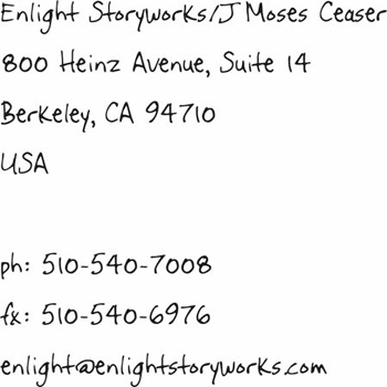 Enlight Storyworks/J Moses Ceaser 800 Heinz Avenue, Suite 14 Berkeley, CA 94710 USA  ph: 510-540-7008 fx: 510-540-6976 enlight@ enlightstoryworks.com